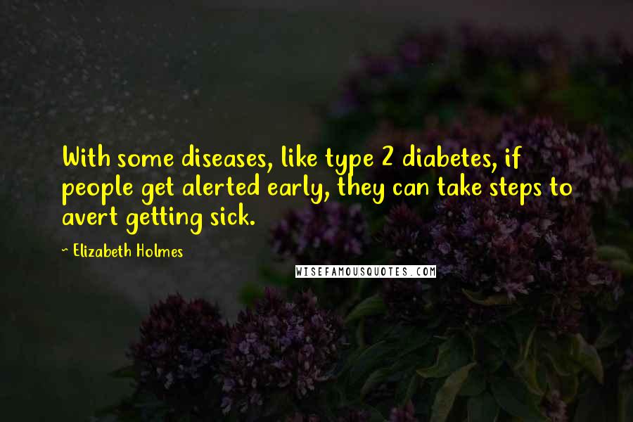 Elizabeth Holmes Quotes: With some diseases, like type 2 diabetes, if people get alerted early, they can take steps to avert getting sick.