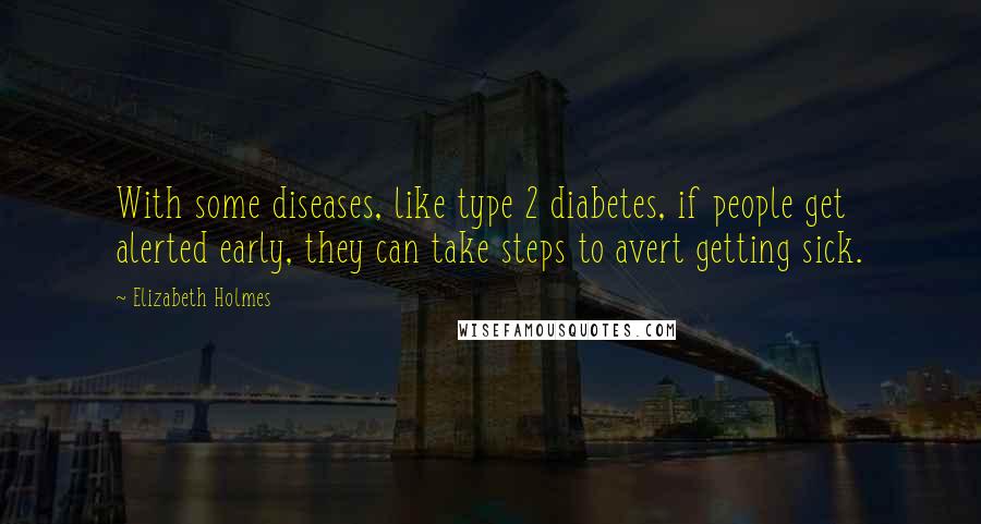 Elizabeth Holmes Quotes: With some diseases, like type 2 diabetes, if people get alerted early, they can take steps to avert getting sick.