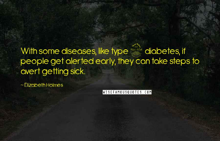 Elizabeth Holmes Quotes: With some diseases, like type 2 diabetes, if people get alerted early, they can take steps to avert getting sick.