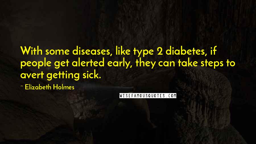 Elizabeth Holmes Quotes: With some diseases, like type 2 diabetes, if people get alerted early, they can take steps to avert getting sick.