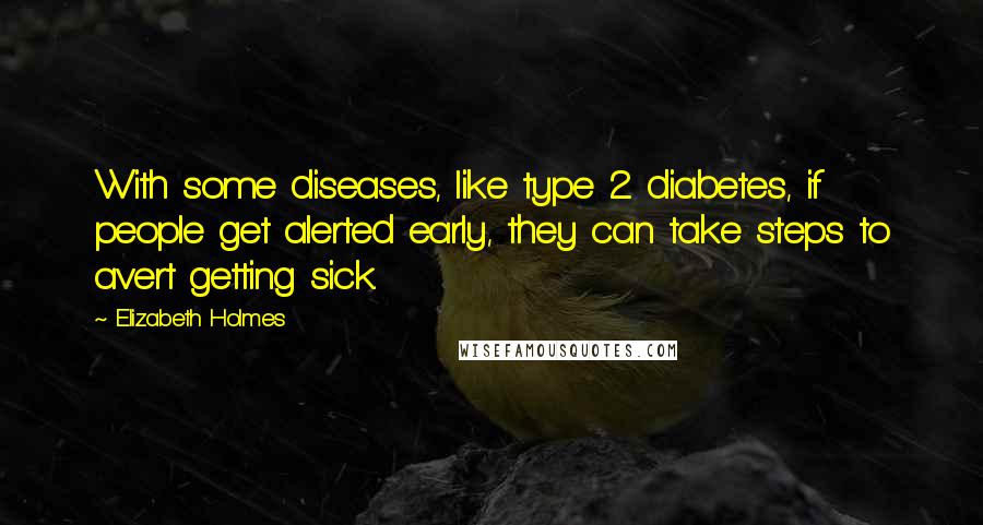 Elizabeth Holmes Quotes: With some diseases, like type 2 diabetes, if people get alerted early, they can take steps to avert getting sick.