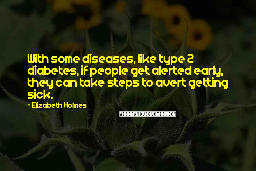 Elizabeth Holmes Quotes: With some diseases, like type 2 diabetes, if people get alerted early, they can take steps to avert getting sick.