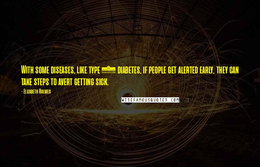 Elizabeth Holmes Quotes: With some diseases, like type 2 diabetes, if people get alerted early, they can take steps to avert getting sick.