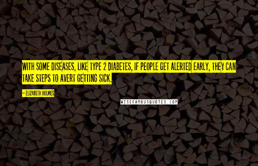 Elizabeth Holmes Quotes: With some diseases, like type 2 diabetes, if people get alerted early, they can take steps to avert getting sick.