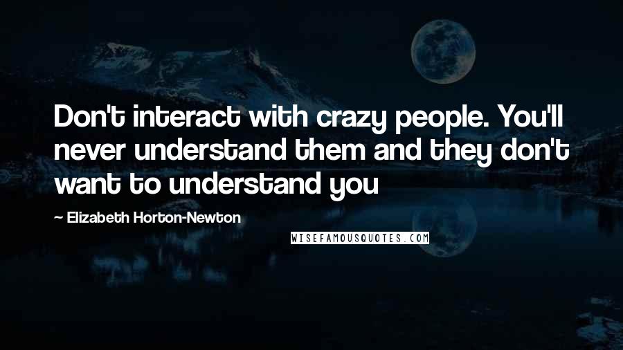 Elizabeth Horton-Newton Quotes: Don't interact with crazy people. You'll never understand them and they don't want to understand you