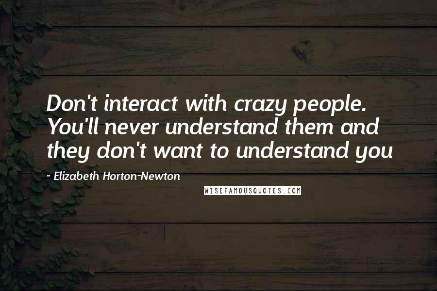 Elizabeth Horton-Newton Quotes: Don't interact with crazy people. You'll never understand them and they don't want to understand you