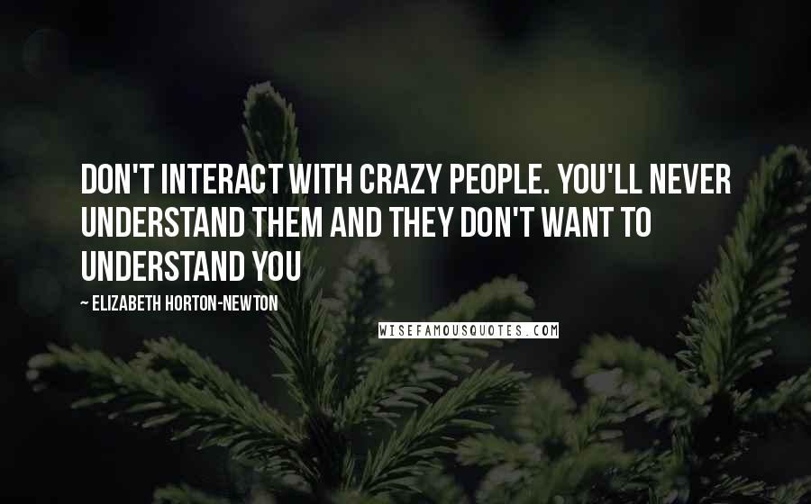 Elizabeth Horton-Newton Quotes: Don't interact with crazy people. You'll never understand them and they don't want to understand you