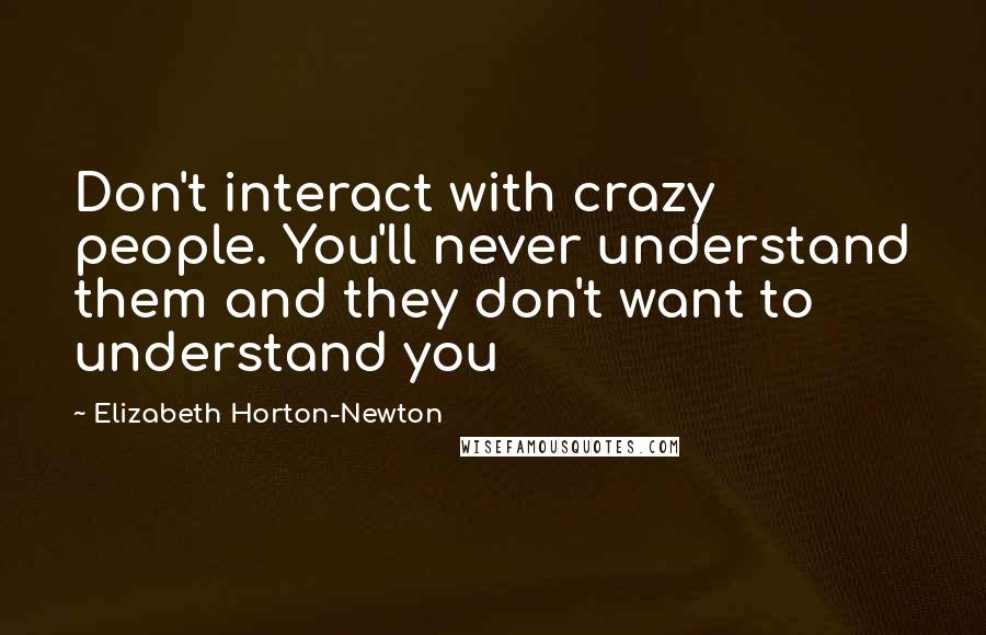 Elizabeth Horton-Newton Quotes: Don't interact with crazy people. You'll never understand them and they don't want to understand you