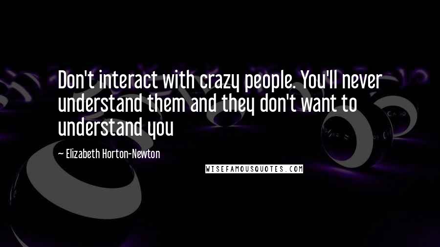 Elizabeth Horton-Newton Quotes: Don't interact with crazy people. You'll never understand them and they don't want to understand you
