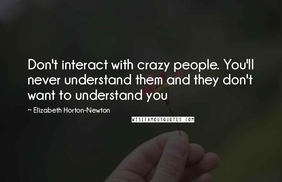 Elizabeth Horton-Newton Quotes: Don't interact with crazy people. You'll never understand them and they don't want to understand you