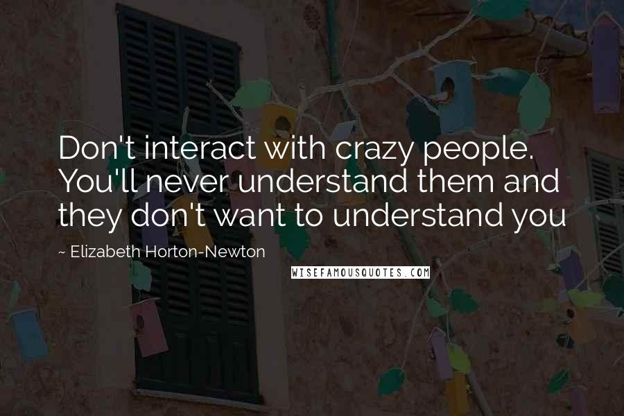 Elizabeth Horton-Newton Quotes: Don't interact with crazy people. You'll never understand them and they don't want to understand you