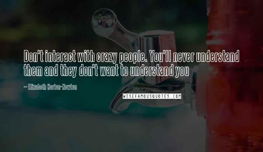 Elizabeth Horton-Newton Quotes: Don't interact with crazy people. You'll never understand them and they don't want to understand you