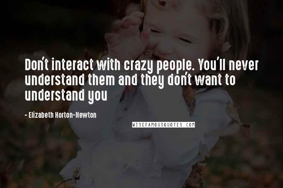 Elizabeth Horton-Newton Quotes: Don't interact with crazy people. You'll never understand them and they don't want to understand you