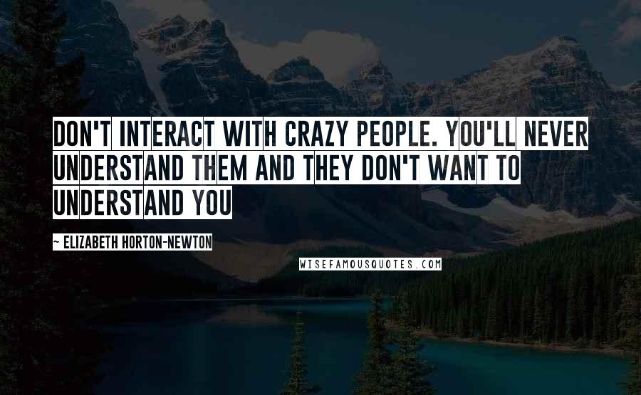 Elizabeth Horton-Newton Quotes: Don't interact with crazy people. You'll never understand them and they don't want to understand you