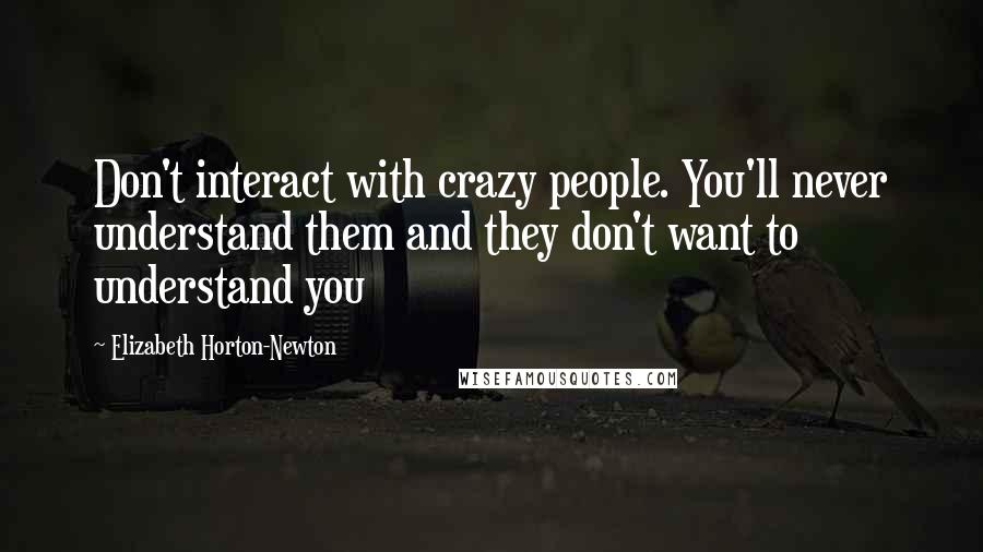 Elizabeth Horton-Newton Quotes: Don't interact with crazy people. You'll never understand them and they don't want to understand you