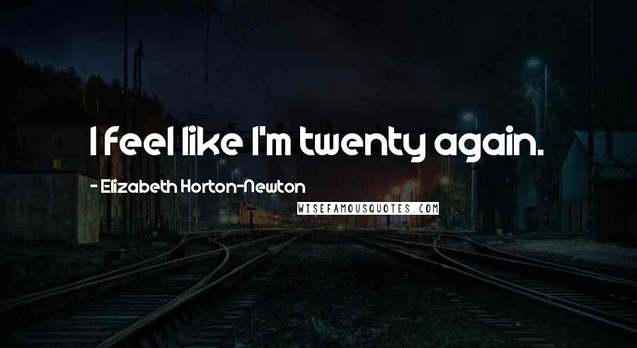 Elizabeth Horton-Newton Quotes: I feel like I'm twenty again.