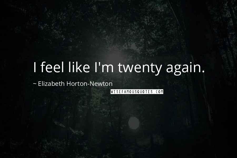Elizabeth Horton-Newton Quotes: I feel like I'm twenty again.