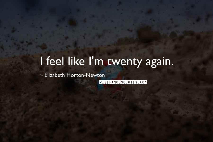 Elizabeth Horton-Newton Quotes: I feel like I'm twenty again.
