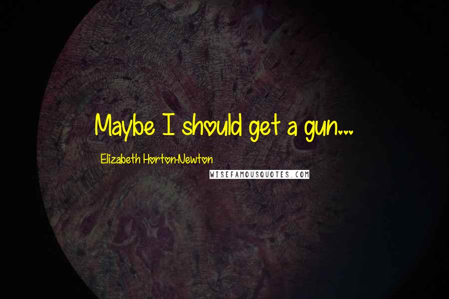 Elizabeth Horton-Newton Quotes: Maybe I should get a gun...