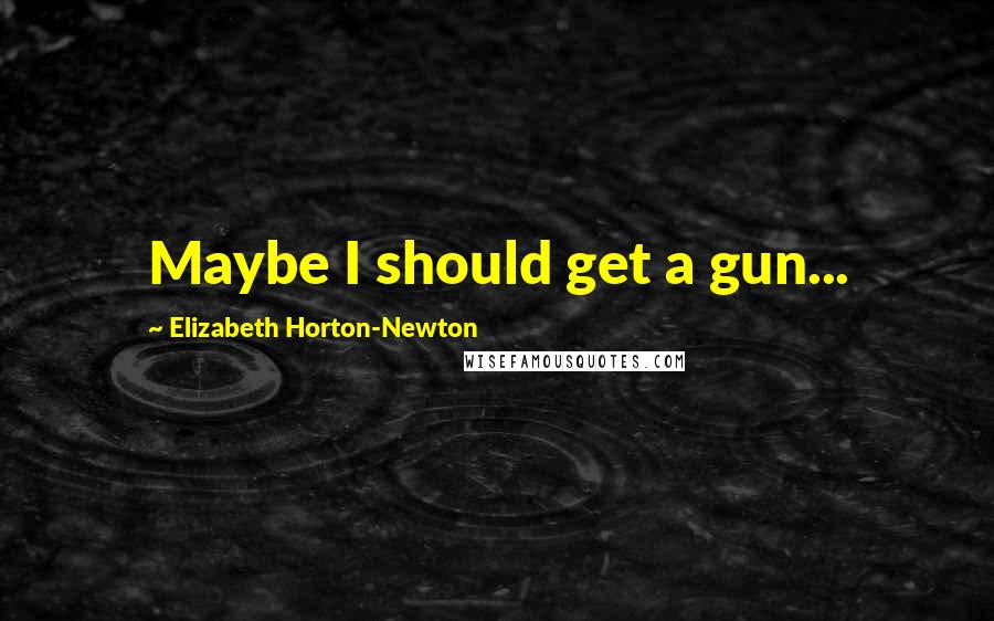 Elizabeth Horton-Newton Quotes: Maybe I should get a gun...