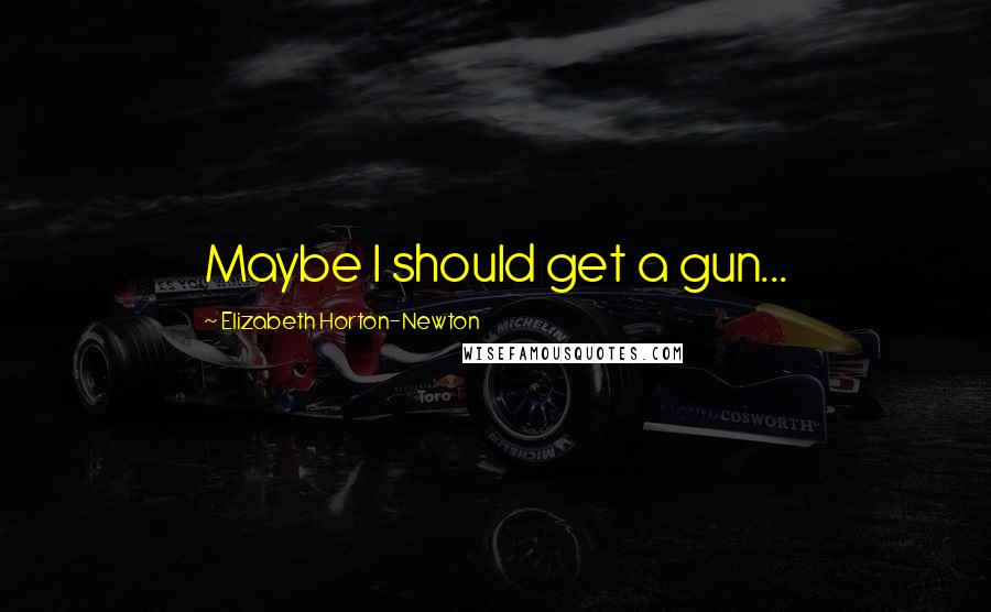 Elizabeth Horton-Newton Quotes: Maybe I should get a gun...