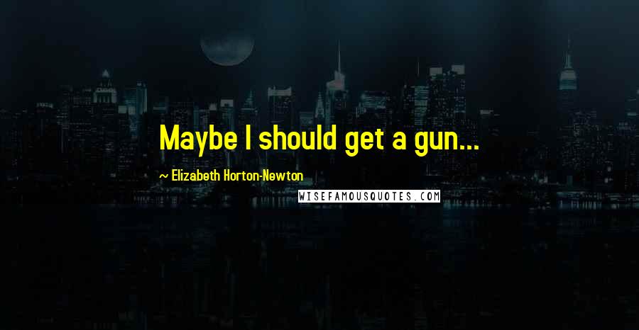 Elizabeth Horton-Newton Quotes: Maybe I should get a gun...
