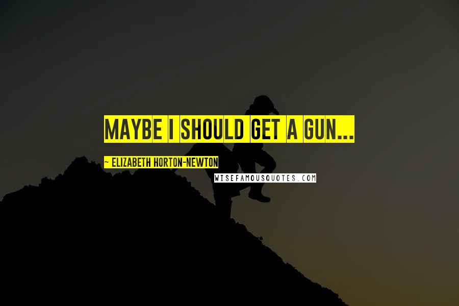 Elizabeth Horton-Newton Quotes: Maybe I should get a gun...
