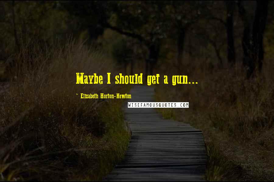 Elizabeth Horton-Newton Quotes: Maybe I should get a gun...