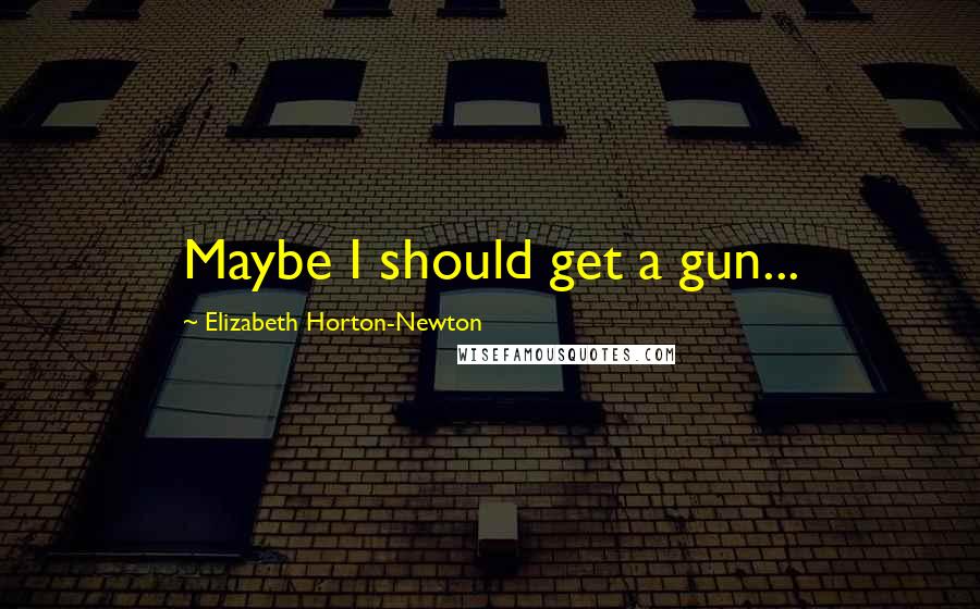 Elizabeth Horton-Newton Quotes: Maybe I should get a gun...