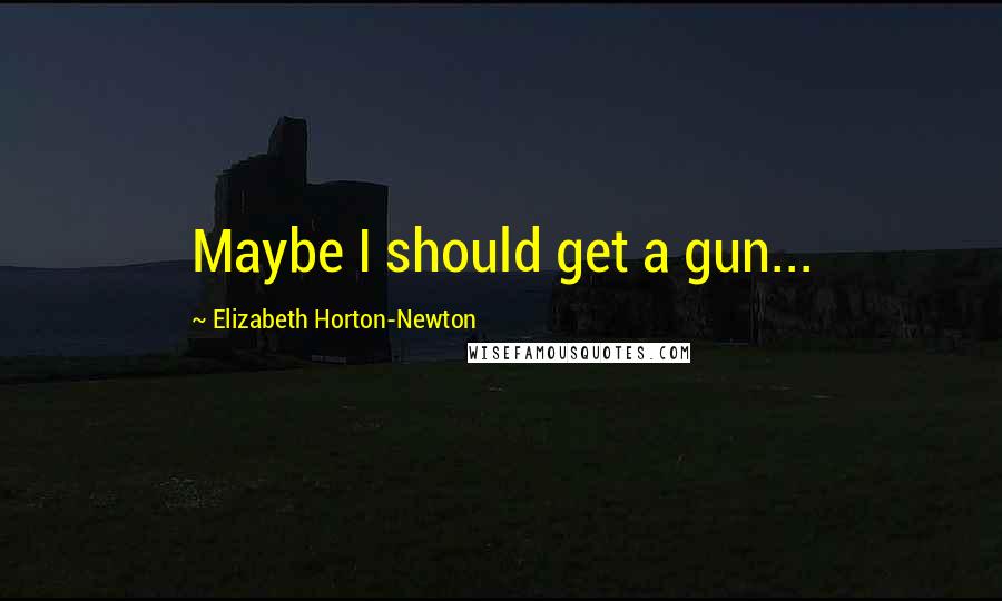 Elizabeth Horton-Newton Quotes: Maybe I should get a gun...