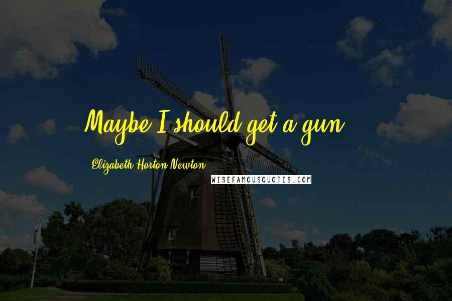Elizabeth Horton-Newton Quotes: Maybe I should get a gun...