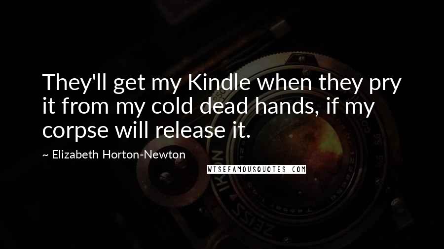 Elizabeth Horton-Newton Quotes: They'll get my Kindle when they pry it from my cold dead hands, if my corpse will release it.