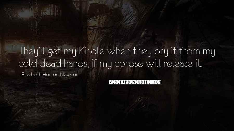 Elizabeth Horton-Newton Quotes: They'll get my Kindle when they pry it from my cold dead hands, if my corpse will release it.