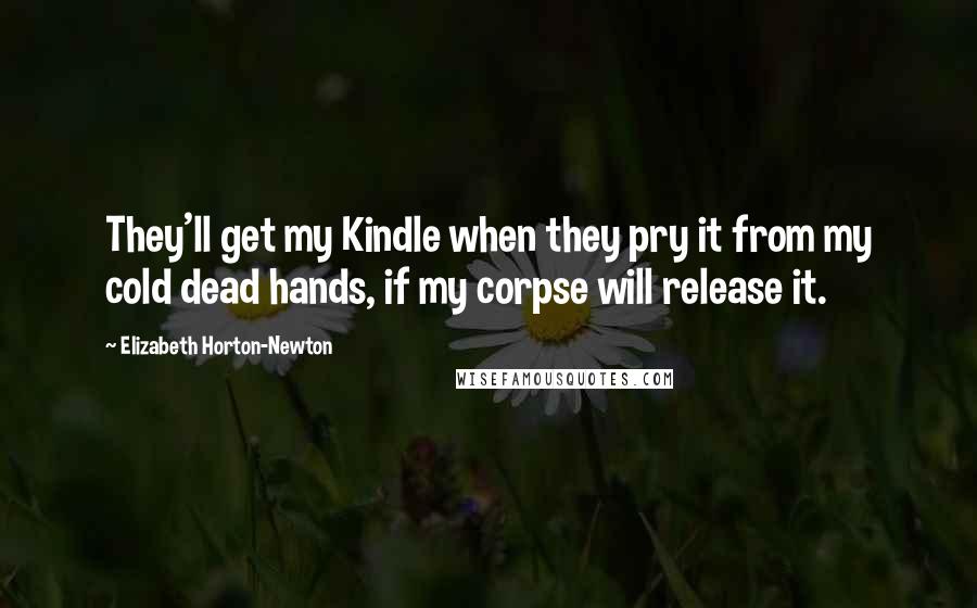 Elizabeth Horton-Newton Quotes: They'll get my Kindle when they pry it from my cold dead hands, if my corpse will release it.