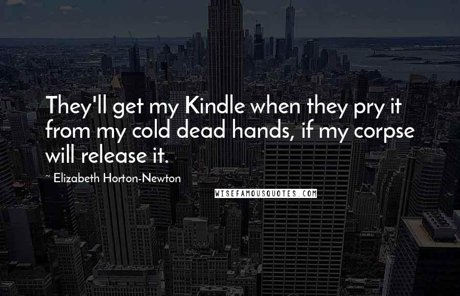 Elizabeth Horton-Newton Quotes: They'll get my Kindle when they pry it from my cold dead hands, if my corpse will release it.