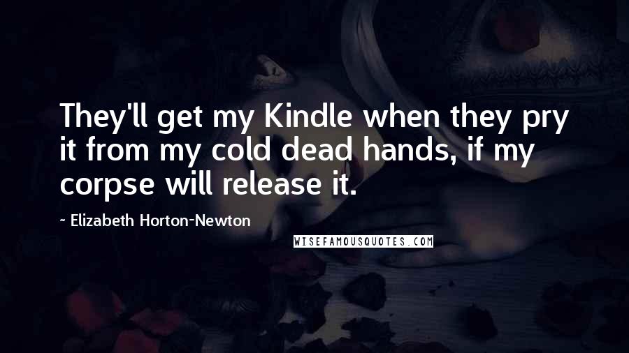 Elizabeth Horton-Newton Quotes: They'll get my Kindle when they pry it from my cold dead hands, if my corpse will release it.