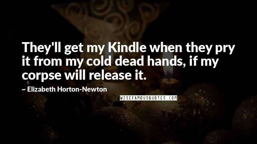 Elizabeth Horton-Newton Quotes: They'll get my Kindle when they pry it from my cold dead hands, if my corpse will release it.