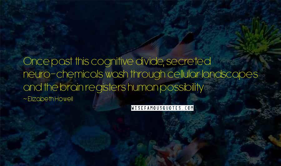 Elizabeth Howell Quotes: Once past this cognitive divide, secreted neuro-chemicals wash through cellular landscapes and the brain registers human possibility