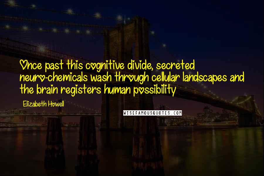Elizabeth Howell Quotes: Once past this cognitive divide, secreted neuro-chemicals wash through cellular landscapes and the brain registers human possibility