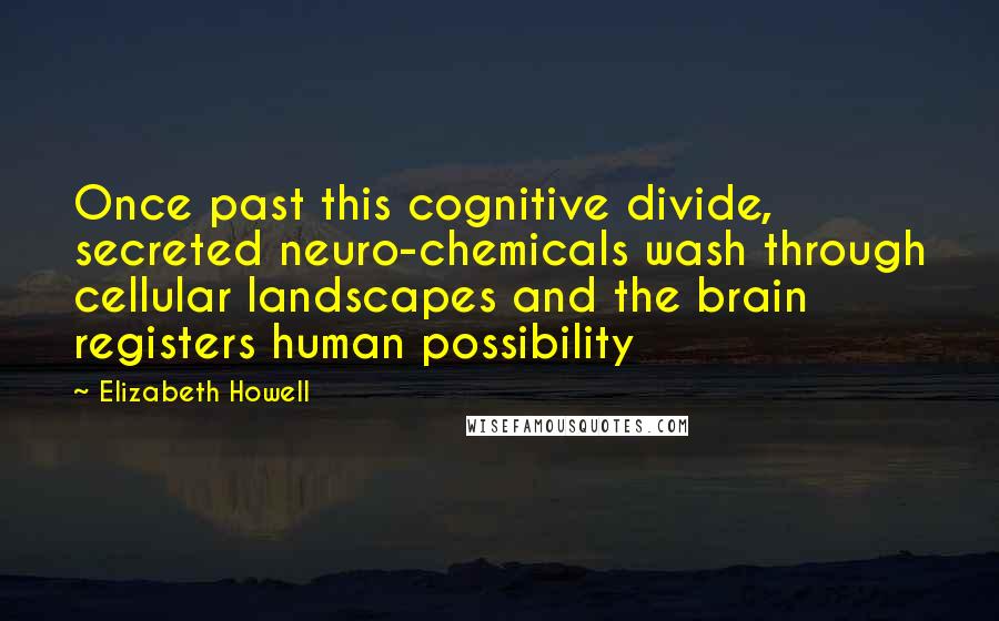 Elizabeth Howell Quotes: Once past this cognitive divide, secreted neuro-chemicals wash through cellular landscapes and the brain registers human possibility