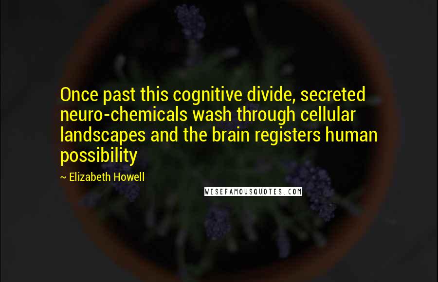 Elizabeth Howell Quotes: Once past this cognitive divide, secreted neuro-chemicals wash through cellular landscapes and the brain registers human possibility