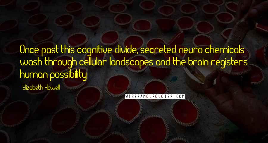 Elizabeth Howell Quotes: Once past this cognitive divide, secreted neuro-chemicals wash through cellular landscapes and the brain registers human possibility