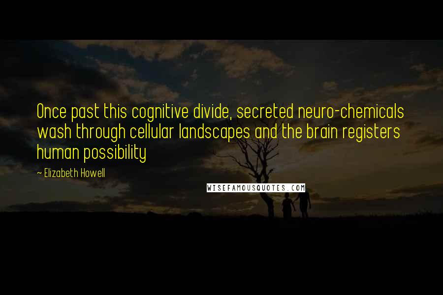 Elizabeth Howell Quotes: Once past this cognitive divide, secreted neuro-chemicals wash through cellular landscapes and the brain registers human possibility