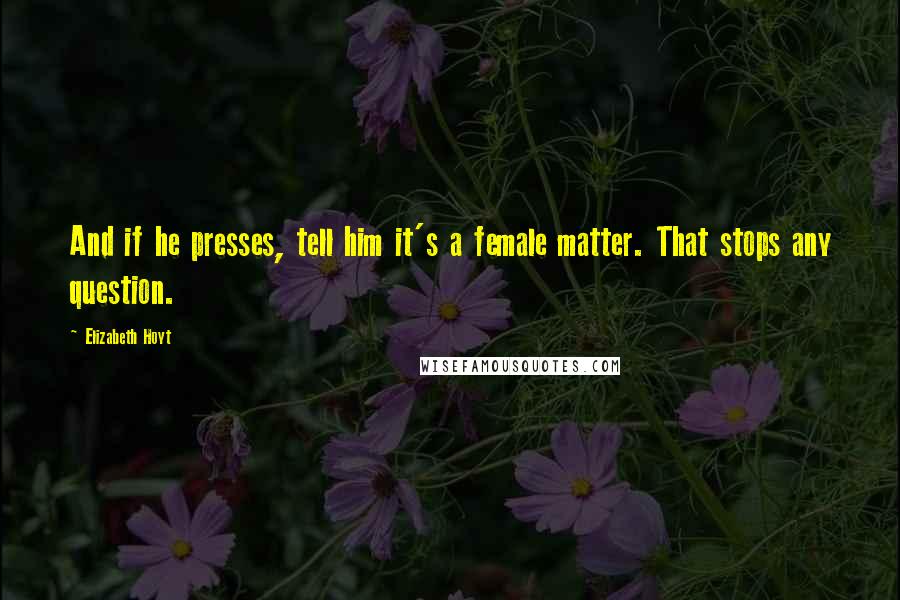 Elizabeth Hoyt Quotes: And if he presses, tell him it's a female matter. That stops any question.