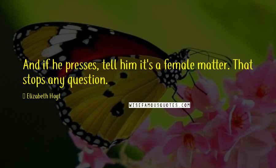 Elizabeth Hoyt Quotes: And if he presses, tell him it's a female matter. That stops any question.