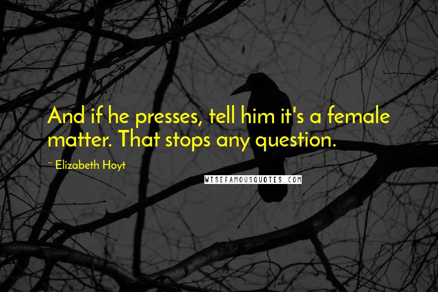 Elizabeth Hoyt Quotes: And if he presses, tell him it's a female matter. That stops any question.