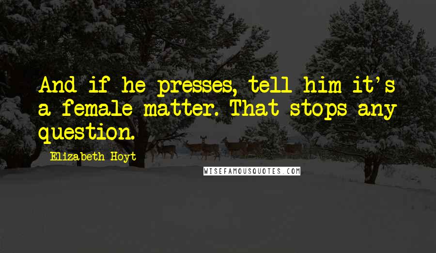 Elizabeth Hoyt Quotes: And if he presses, tell him it's a female matter. That stops any question.