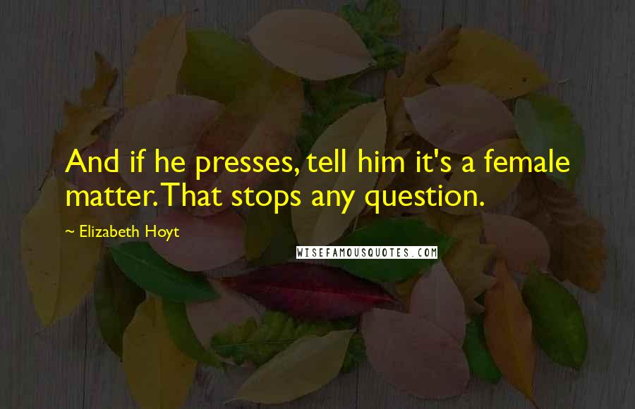 Elizabeth Hoyt Quotes: And if he presses, tell him it's a female matter. That stops any question.