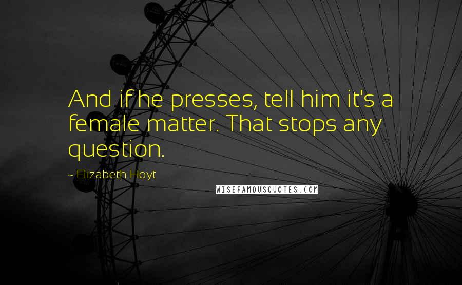 Elizabeth Hoyt Quotes: And if he presses, tell him it's a female matter. That stops any question.