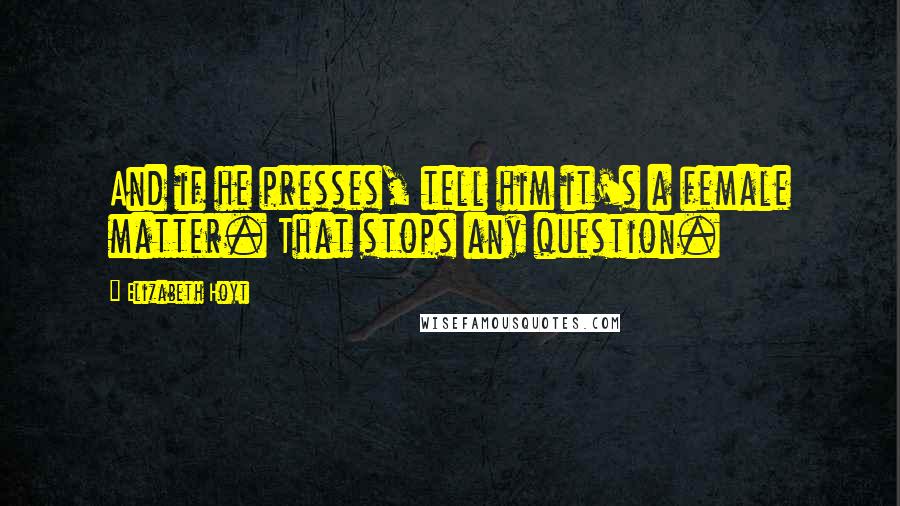 Elizabeth Hoyt Quotes: And if he presses, tell him it's a female matter. That stops any question.